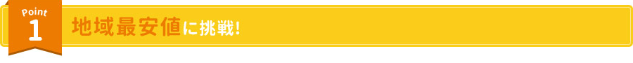 Point1 地域最安値に挑戦! 自社施工だから中間マージン一切無し!