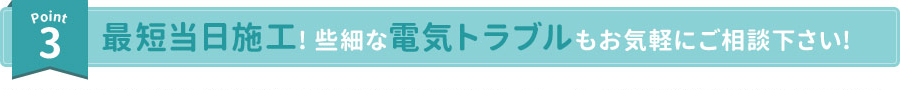 Point3 最短当日施工!些細な電気トラブルもお気軽にご相談ください!