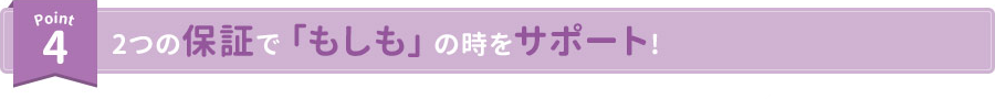 Point4 2つの保証で「もしも」の時をサポート